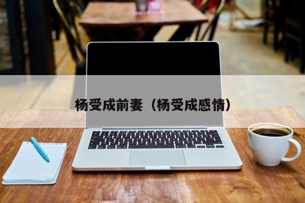 杨受成前妻（杨受成感情）