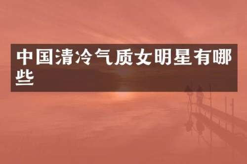 中国清冷气质女明星有哪些