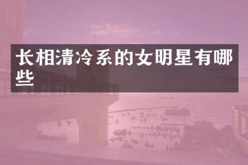 长相清冷系的女明星有哪些