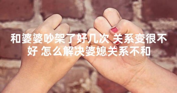 和婆婆吵架了好几次 关系变很不好 怎么解决婆媳关系不和
