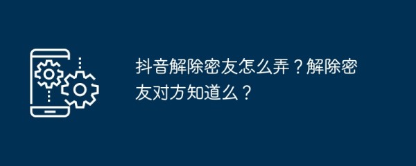 抖音解除密友怎么弄？解除密友对方知道么？