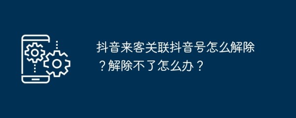 抖音来客关联抖音号怎么解除？解除不了怎么办？