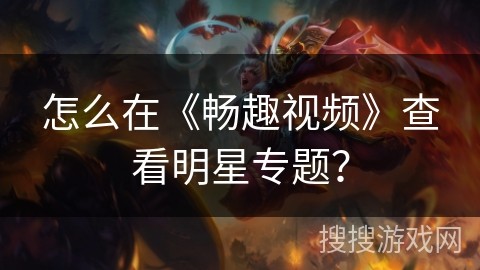 怎么在《畅趣视频》查看明星专题？