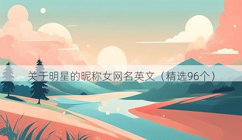 关于明星的昵称女网名英文（精选96个）