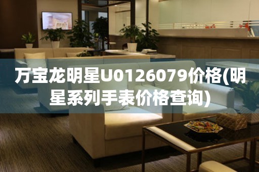 万宝龙明星U0126079价格(明星系列手表价格查询) 手表维修价格