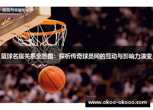 篮球名宿关系全景图：探析传奇球员间的互动与影响力演变