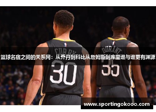 篮球名宿之间的关系网：从乔丹到科比从詹姆斯到库里谁与谁更有渊源