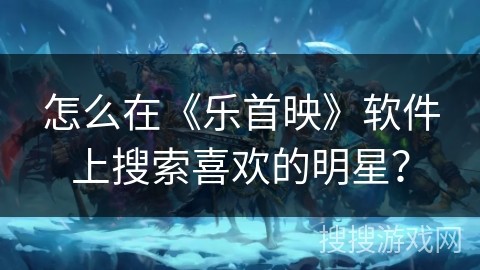 怎么在《乐首映》软件上搜索喜欢的明星？