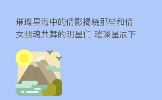 璀璨星海中的倩影揭晓那些和倩女幽魂共舞的明星们 璀璨星辰下一句
