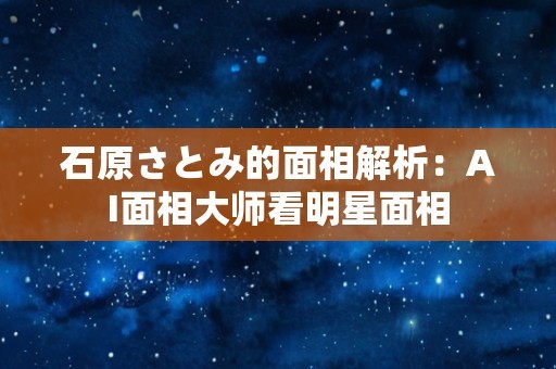 石原さとみ的面相解析：AI面相大师看明星面相