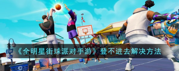 全明星街球派对手游登不进去怎么办,登录问题解决指南