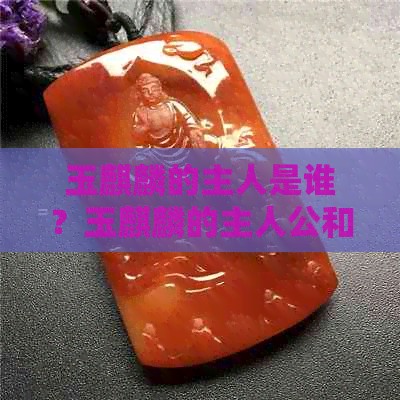 玉麒麟的主人是谁？玉麒麟的主人公和原名叫什么？