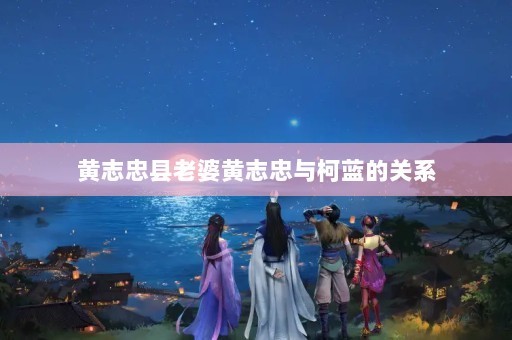 黄志忠县老婆黄志忠与柯蓝的关系