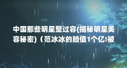 中国那些明星整过容(揭秘明星美容秘密)（范冰冰的脸值1个亿!被质疑的不只是偷税,还有整容!）
