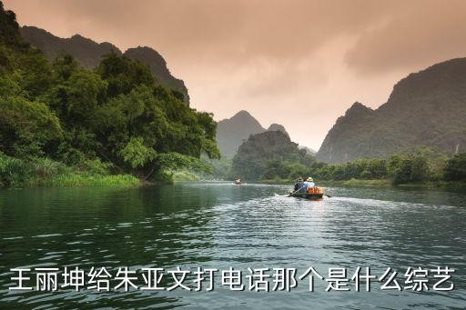 王丽坤给朱亚文打电话那个是什么综艺