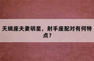 天蝎座夫妻明星，射手座配对有何特点？