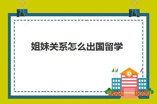 姐妹关系怎么出国留学(本科生出国留学条件和要求)