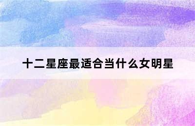 十二星座最适合当什么女明星