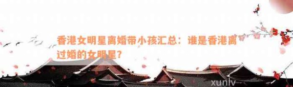 香港女明星离婚带小孩汇总：谁是香港离过婚的女明星？