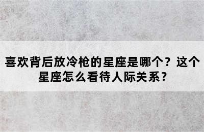 喜欢背后放冷枪的星座是哪个？这个星座怎么看待人际关系？✅