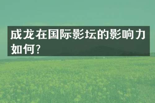 成龙在国际影坛的影响力如何？