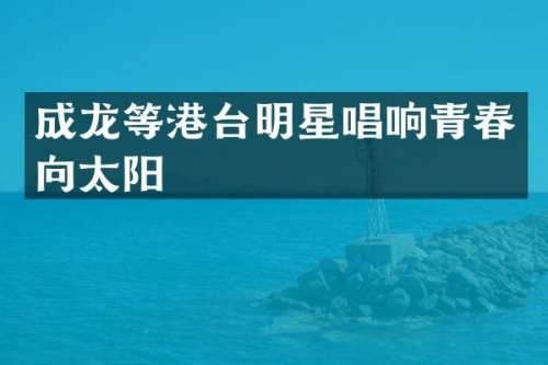 成龙等港台明星唱响青春向太阳