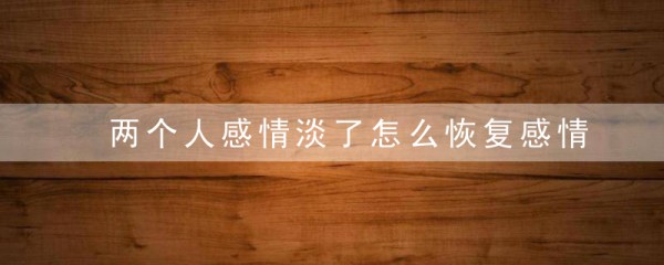 两个人感情淡了怎么恢复感情