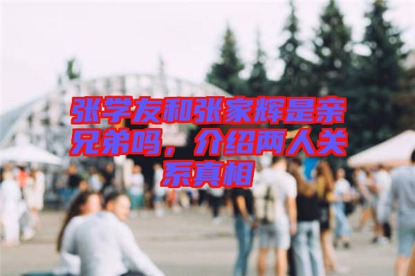 张学友和张家辉是亲兄弟吗，介绍两人关系真相