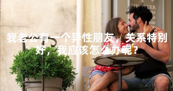 我老公有一个异性朋友，关系特别好，我应该怎么办呢？