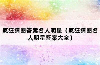 疯狂猜图答案名人明星（疯狂猜图名人明星答案大全）