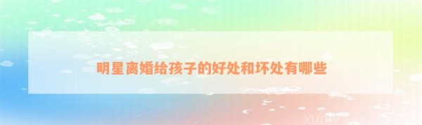明星离婚给孩子的好处和坏处有哪些
