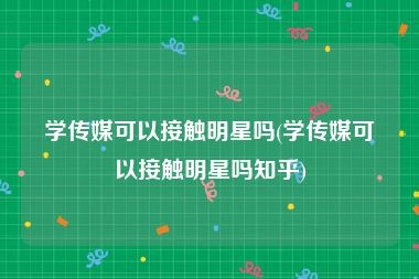 学传媒可以接触明星吗(学传媒可以接触明星吗知乎)