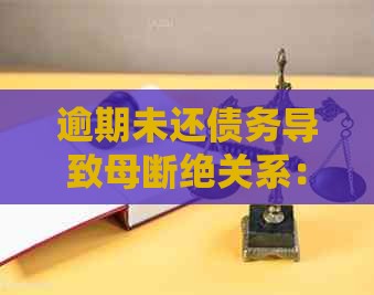逾期未还债务导致母断绝关系：后果、应对措及如何重建亲情