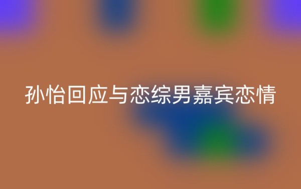 孙怡回应与恋综男嘉宾恋情