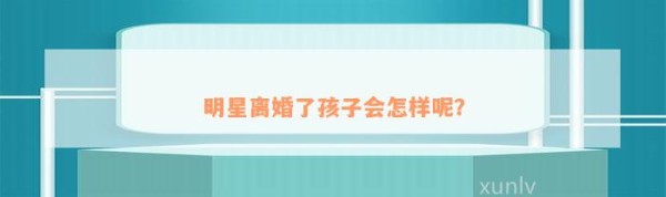 明星离婚了孩子会怎样呢？