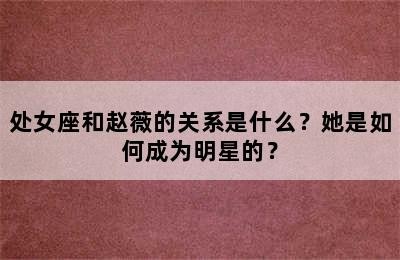 处女座和赵薇的关系是什么？她是如何成为明星的？