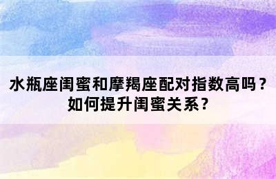 水瓶座闺蜜和摩羯座配对指数高吗？如何提升闺蜜关系？