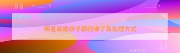 明星离婚孩子都归谁了及解决方法