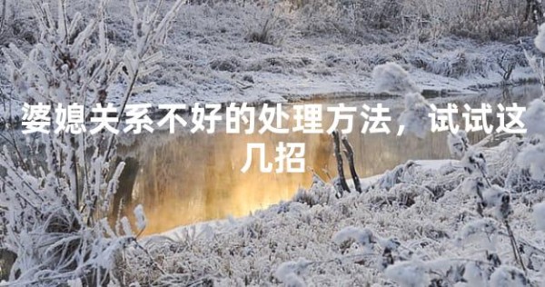 婆媳关系不好的处理方法，试试这几招