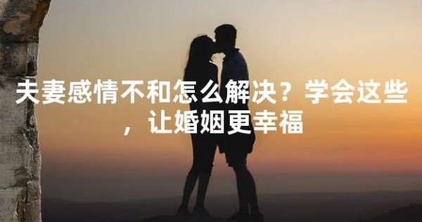 夫妻感情不和怎么解决？学会这些，让婚姻更幸福