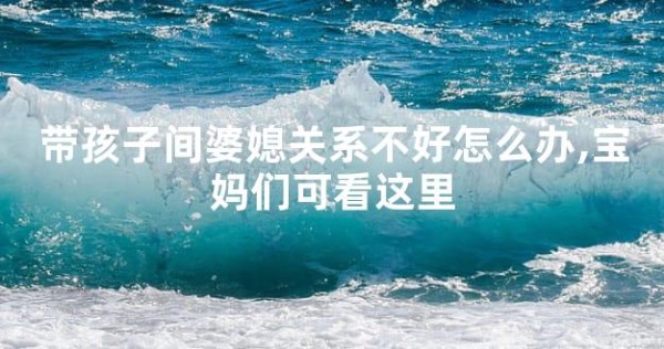带孩子间婆媳关系不好怎么办,宝妈们可看这里