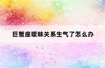 巨蟹座暧昧关系生气了怎么办