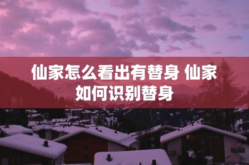 仙家怎么看出有替身 仙家如何识别替身