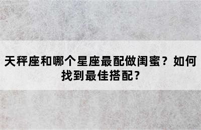 天秤座和哪个星座最配做闺蜜？如何找到最佳搭配？