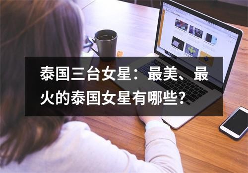 泰国三台女星：最美、最火的泰国女星有哪些？