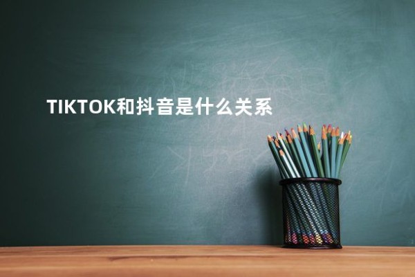 TIKTOK和抖音是什么关系