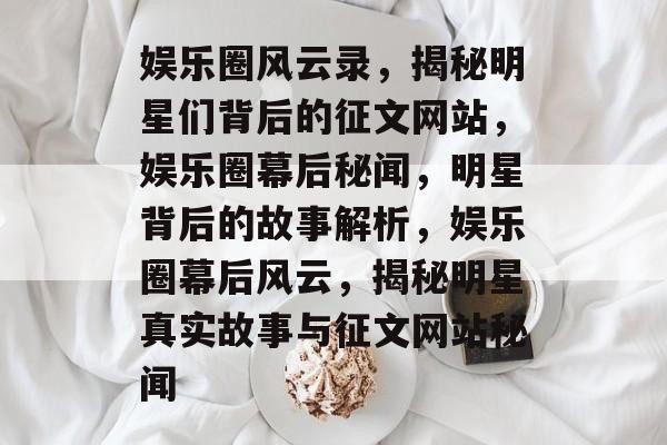 娱乐圈风云录，揭秘明星们背后的征文网站，娱乐圈幕后秘闻，明星背后的故事解析，娱乐圈幕后风云，揭秘明星真实故事与征文网站秘闻