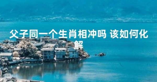 父子同一个生肖相冲吗 该如何化解