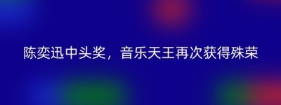 陈奕迅中头奖，音乐天王再次获得殊荣