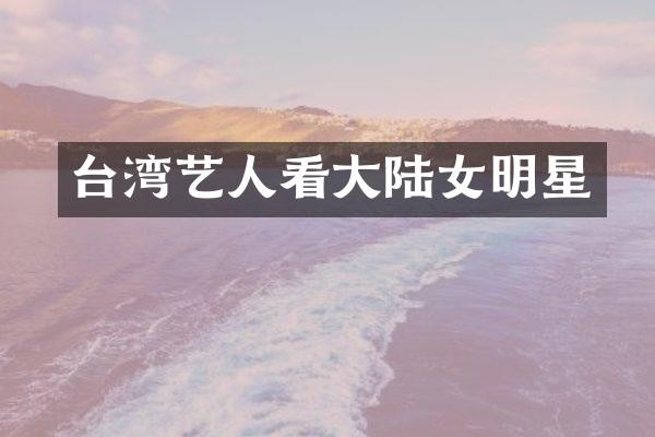 台湾艺人看大陆女明星